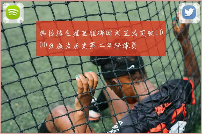 弗拉格生涯里程碑时刻正式突破1000分成为历史第二年轻球员