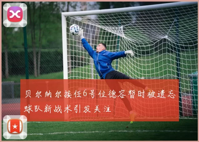 贝尔纳尔接任6号位德容暂时被遗忘球队新战术引发关注