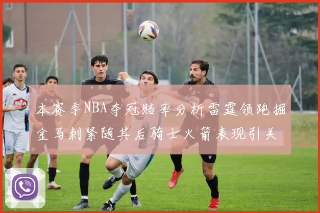 本赛季NBA夺冠赔率分析雷霆领跑掘金马刺紧随其后骑士火箭表现引关注
