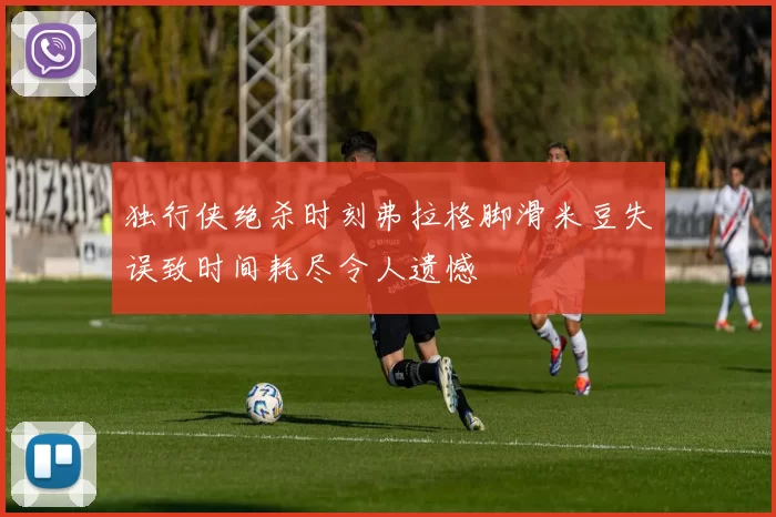 独行侠绝杀时刻弗拉格脚滑米豆失误致时间耗尽令人遗憾