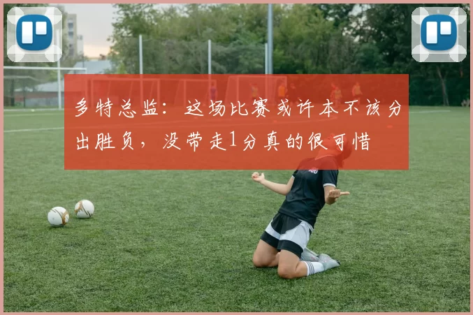 多特总监：这场比赛或许本不该分出胜负，没带走1分真的很可惜