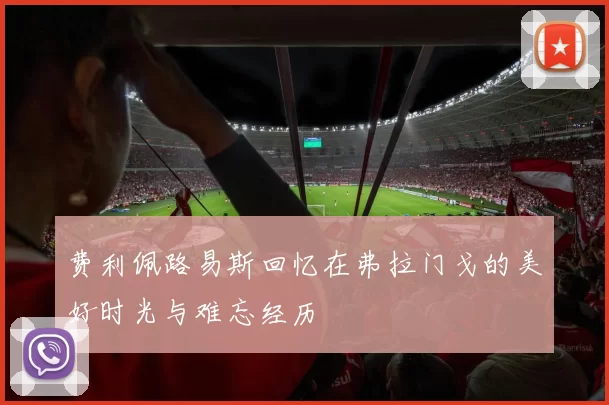 费利佩路易斯回忆在弗拉门戈的美好时光与难忘经历