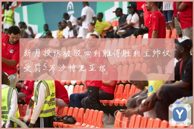 新月投诉被驳回利雅得胜利主帅仅受罚5万沙特里亚尔