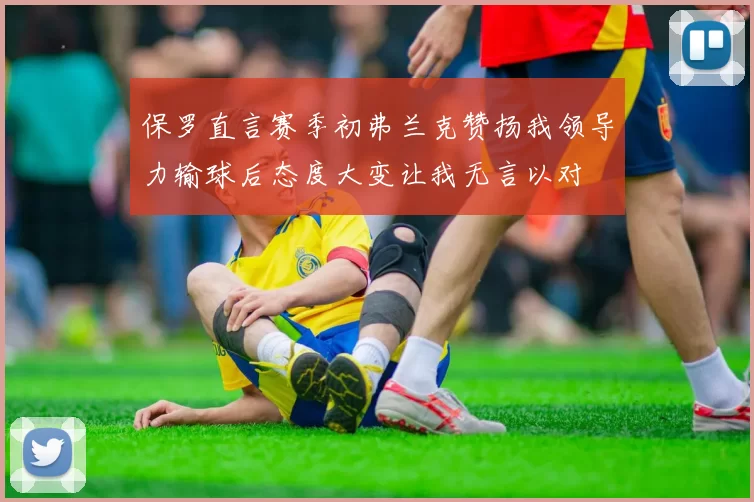 保罗直言赛季初弗兰克赞扬我领导力输球后态度大变让我无言以对