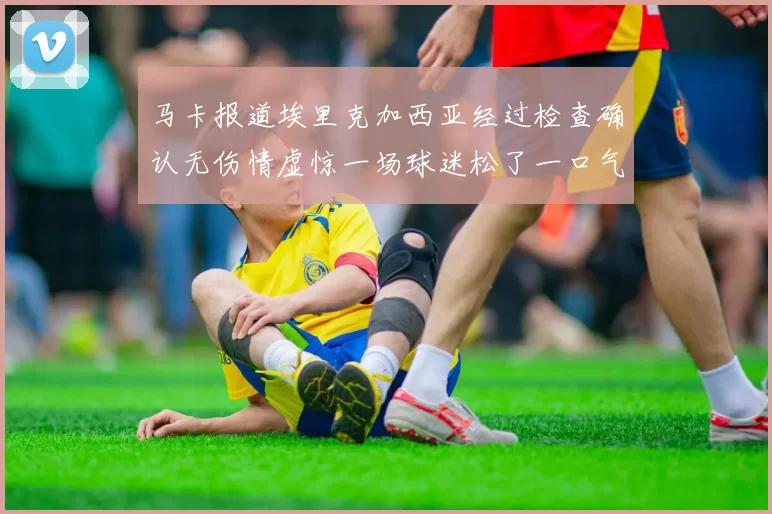 马卡报道埃里克加西亚经过检查确认无伤情虚惊一场球迷松了一口气