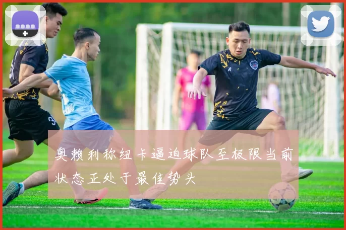 奥赖利称纽卡逼迫球队至极限当前状态正处于最佳势头