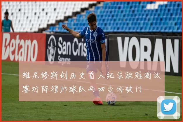 维尼修斯创历史首人纪录欧冠淘汰赛对阵穆帅球队两回合均破门