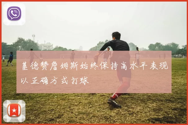 基德赞詹姆斯始终保持高水平表现以正确方式打球