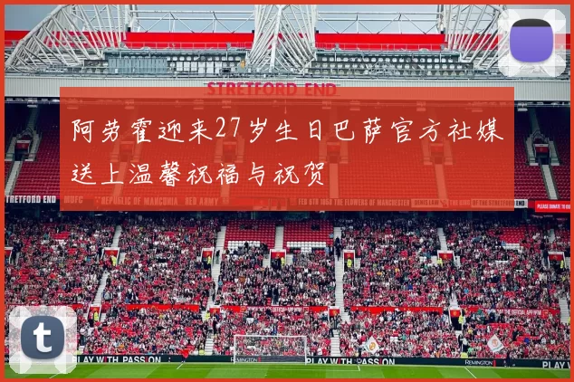 阿劳霍迎来27岁生日巴萨官方社媒送上温馨祝福与祝贺