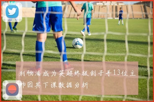 利物浦成为英超终极刽子手13位主帅因其下课数据分析