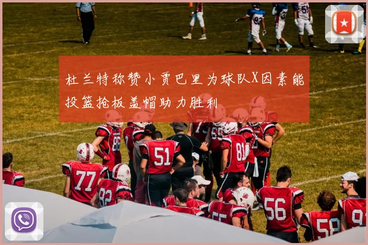 杜兰特称赞小贾巴里为球队X因素能投篮抢板盖帽助力胜利