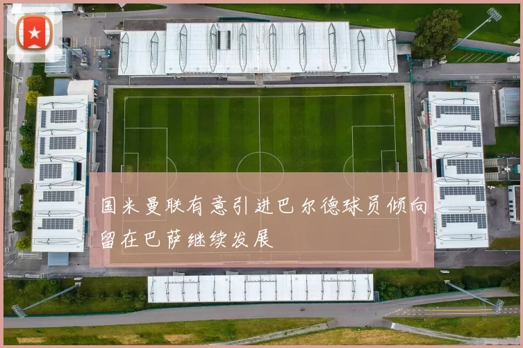 国米曼联有意引进巴尔德球员倾向留在巴萨继续发展