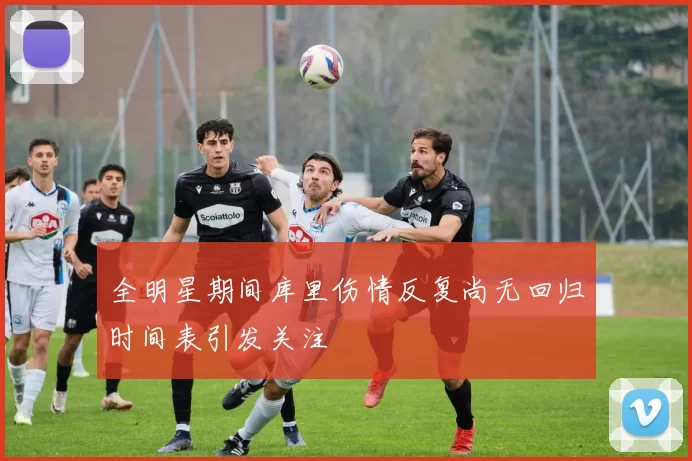 全明星期间库里伤情反复尚无回归时间表引发关注