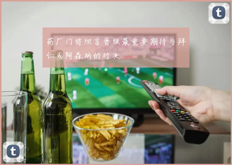 药厂门将坦言晋级最重要期待与拜仁或阿森纳的对决