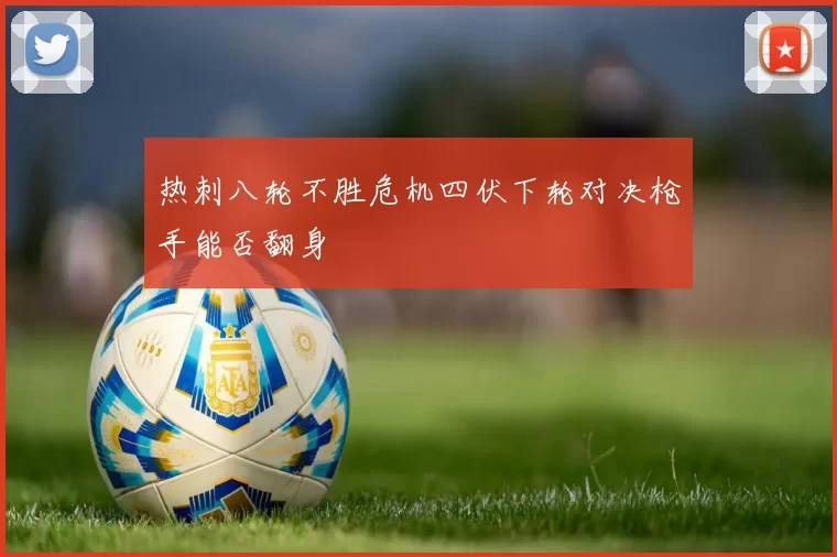 热刺八轮不胜危机四伏下轮对决枪手能否翻身