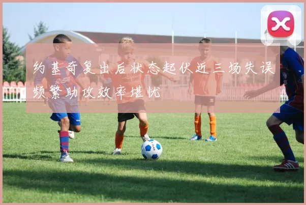 约基奇复出后状态起伏近三场失误频繁助攻效率堪忧