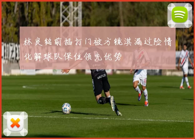 林良铭前插打门被方镜淇漏过险情化解球队保住领先优势