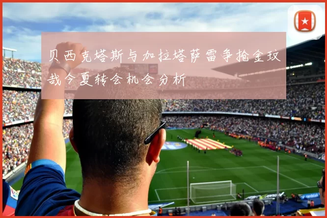 贝西克塔斯与加拉塔萨雷争抢金玟哉今夏转会机会分析