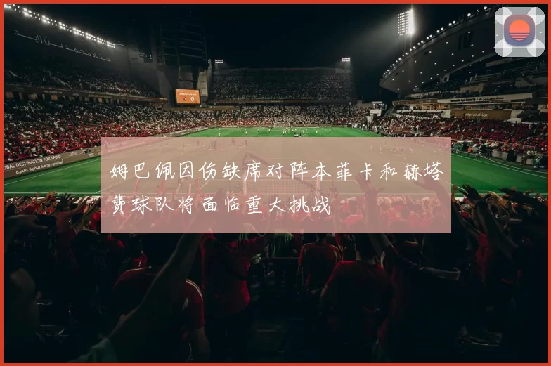 姆巴佩因伤缺席对阵本菲卡和赫塔费球队将面临重大挑战