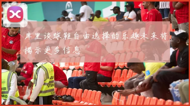 库里谈球鞋自由选择的乐趣未来将揭示更多信息
