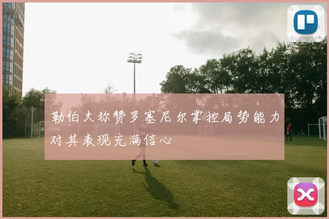 勒伯夫称赞罗塞尼尔掌控局势能力对其表现充满信心